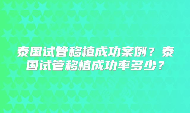 泰国试管移植成功案例？泰国试管移植成功率多少？