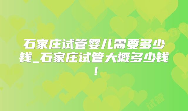 石家庄试管婴儿需要多少钱_石家庄试管大概多少钱！