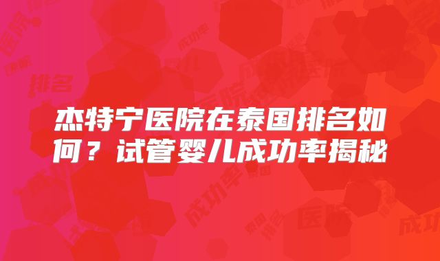 杰特宁医院在泰国排名如何？试管婴儿成功率揭秘