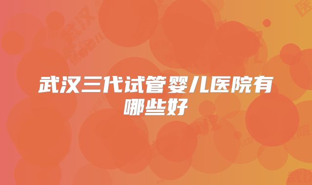 武汉三代试管婴儿医院有哪些好
