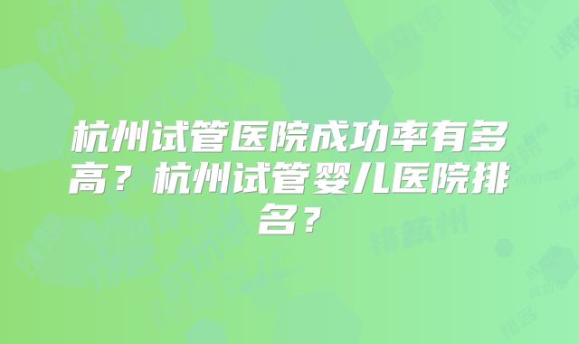杭州试管医院成功率有多高?杭州试管婴儿医院排名?