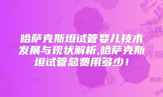 哈萨克斯坦试管婴儿技术发展与现状解析,哈萨克斯坦试管总费用多少!
