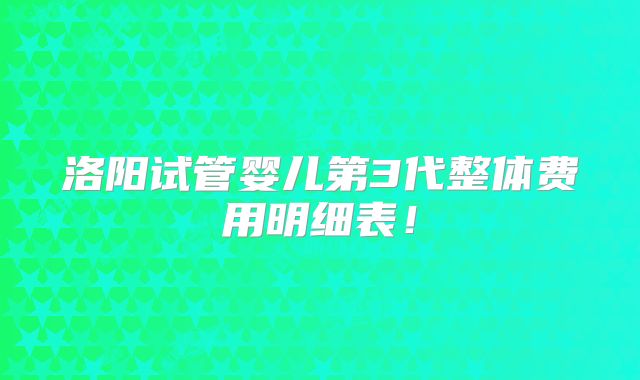 洛阳试管婴儿第3代整体费用明细表!