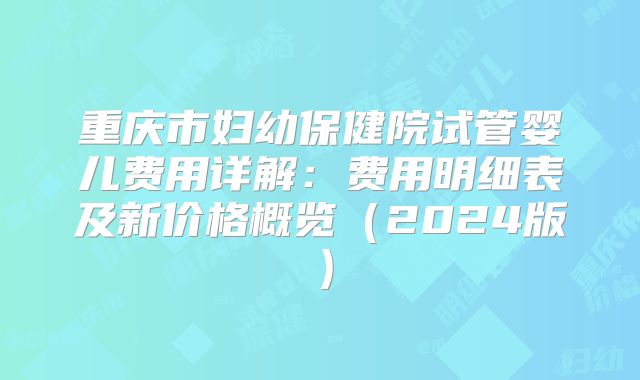 重庆市妇幼保健院试管婴儿费用详解：费用明细表及新价格概览（2024版）