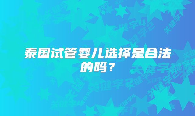 泰国试管婴儿选择是合法的吗?