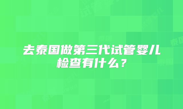 去泰国做第三代试管婴儿检查有什么？