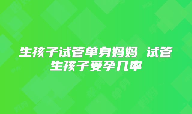 生孩子试管单身妈妈 试管生孩子受孕几率