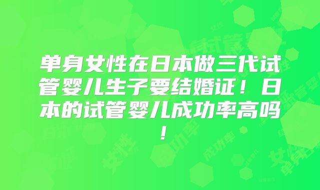 单身女性在日本做三代试管婴儿生子要结婚证！日本的试管婴儿成功率高吗！