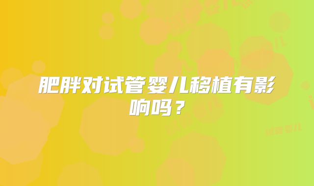 肥胖对试管婴儿移植有影响吗？