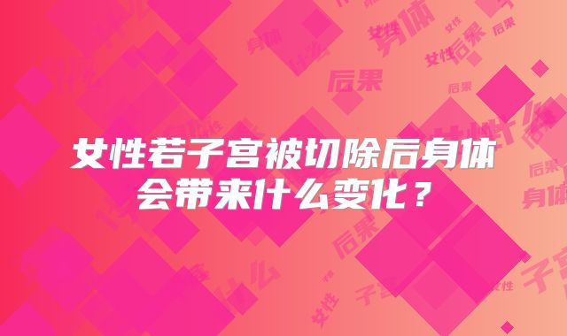 女性若子宫被切除后身体会带来什么变化？