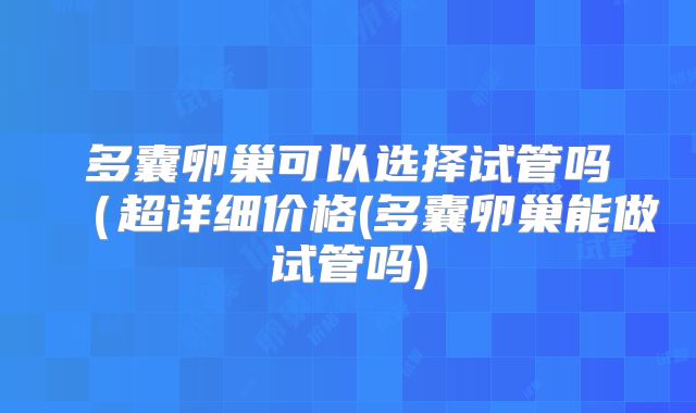 多囊卵巢可以选择试管吗（超详细价格(多囊卵巢能做试管吗)