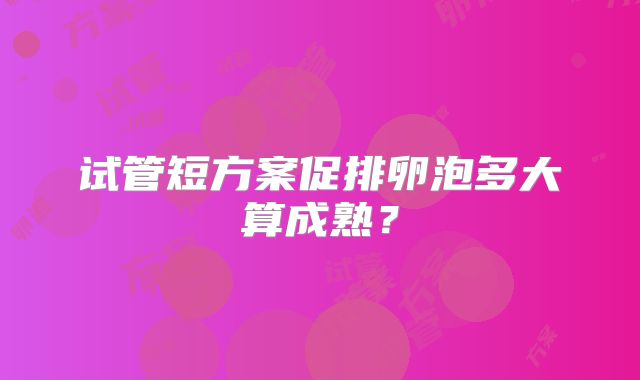试管短方案促排卵泡多大算成熟？