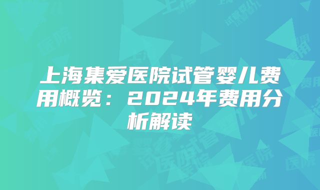 上海集爱医院试管婴儿费用概览：2024年费用分析解读