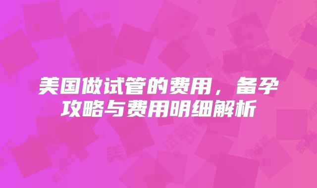 美国做试管的费用，备孕攻略与费用明细解析