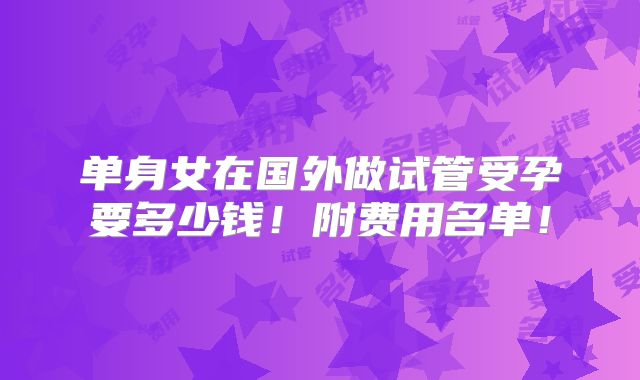 单身女在国外做试管受孕要多少钱！附费用名单！