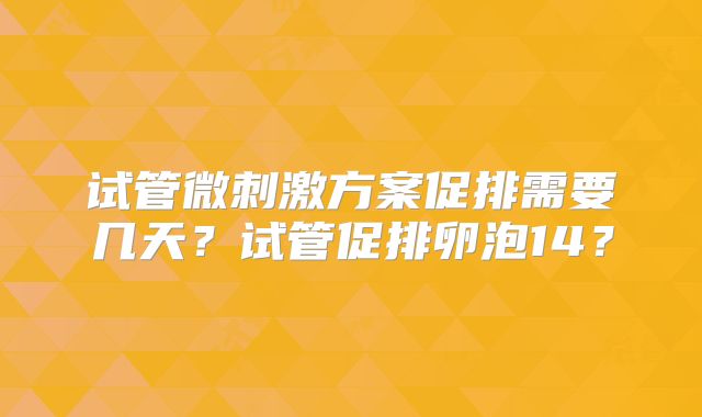 试管微刺激方案促排需要几天?试管促排卵泡14?