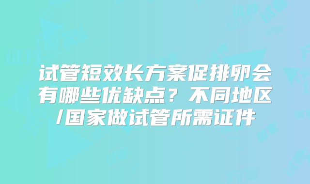 试管短效长方案促排卵会有哪些优缺点?不同地区/国家做试管所需证件
