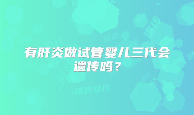 有肝炎做试管婴儿三代会遗传吗？