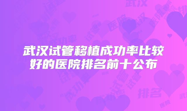 武汉试管移植成功率比较好的医院排名前十公布