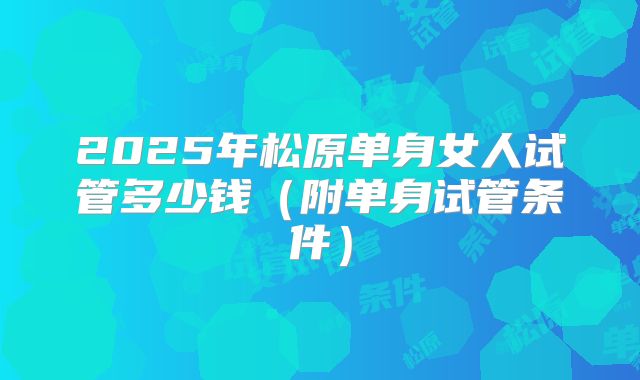 2025年松原单身女人试管多少钱（附单身试管条件）