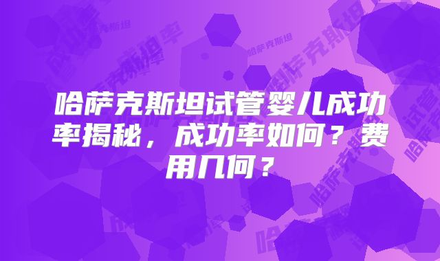 哈萨克斯坦试管婴儿成功率揭秘,成功率如何?费用几何?
