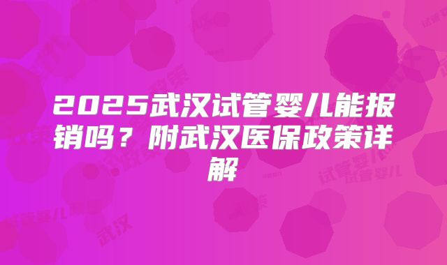 2025武汉试管婴儿能报销吗？附武汉医保政策详解