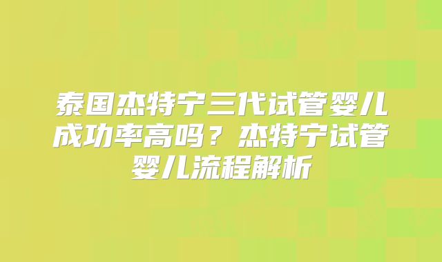 泰国杰特宁三代试管婴儿成功率高吗？杰特宁试管婴儿流程解析
