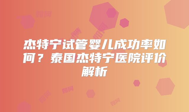杰特宁试管婴儿成功率如何？泰国杰特宁医院评价解析