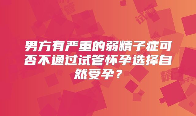 男方有严重的弱精子症可否不通过试管怀孕选择自然受孕？