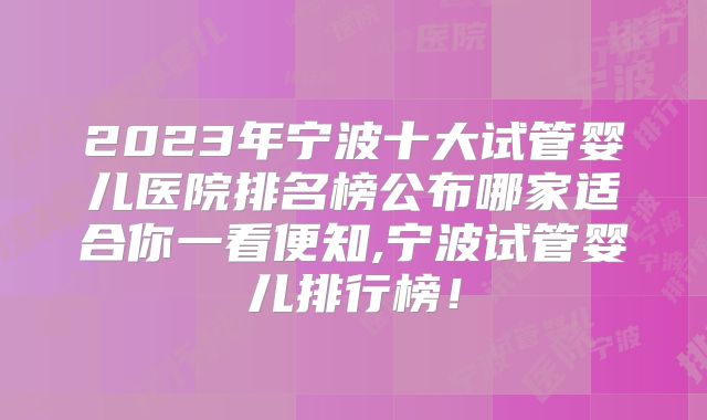 2023年宁波十大试管婴儿医院排名榜公布哪家适合你一看便知,宁波试管婴儿排行榜！