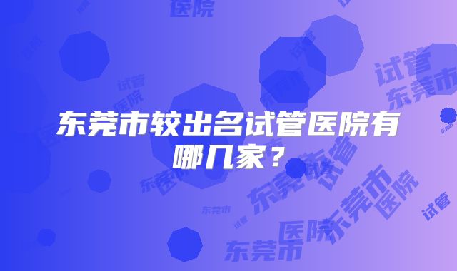 东莞市较出名试管医院有哪几家？