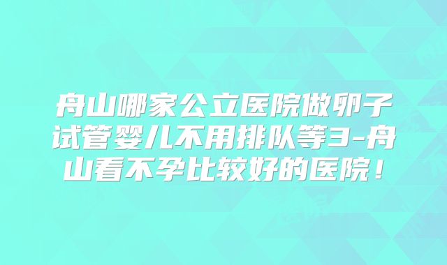 舟山哪家公立医院做卵子试管婴儿不用排队等3-舟山看不孕比较好的医院!