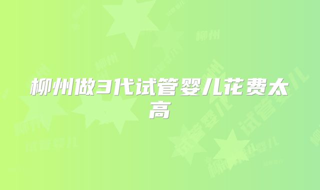 柳州做3代试管婴儿花费太高