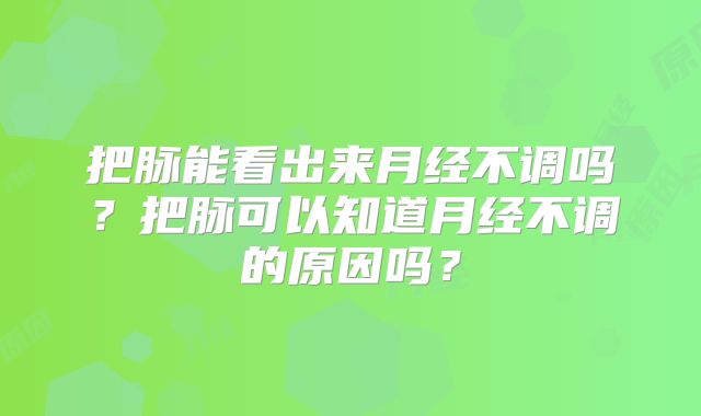 把脉能看出来月经不调吗？把脉可以知道月经不调的原因吗？