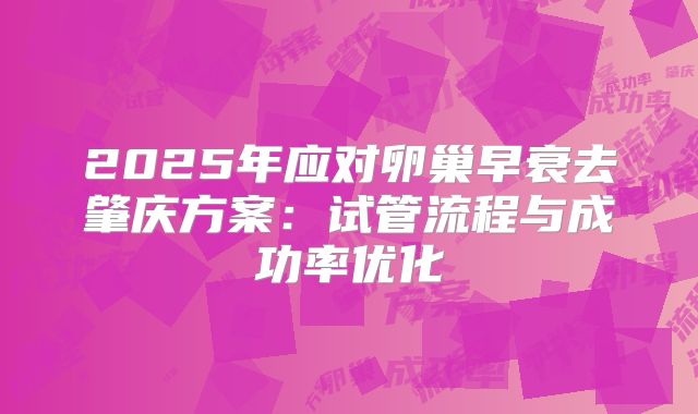 2025年应对卵巢早衰去肇庆方案：试管流程与成功率优化