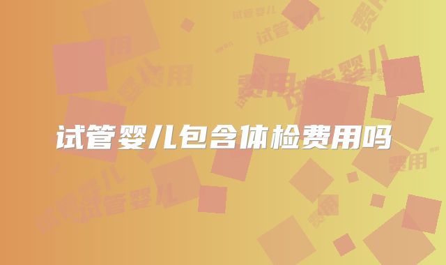 试管婴儿包含体检费用吗