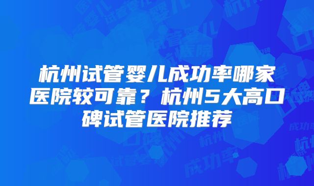 杭州试管婴儿成功率哪家医院较可靠？杭州5大高口碑试管医院推荐