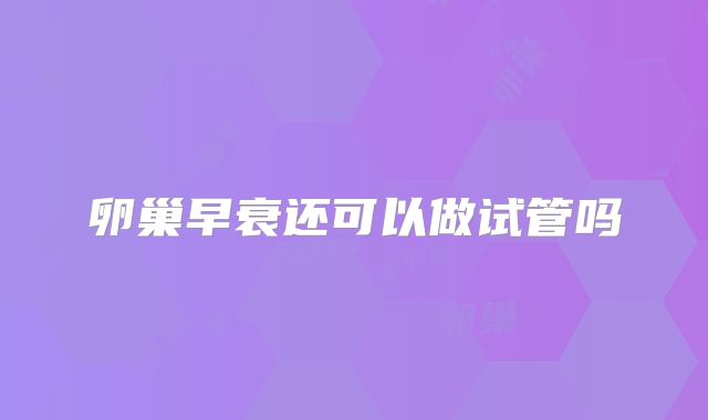 卵巢早衰还可以做试管吗