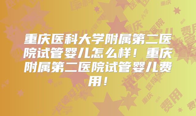 重庆医科大学附属第二医院试管婴儿怎么样！重庆附属第二医院试管婴儿费用！