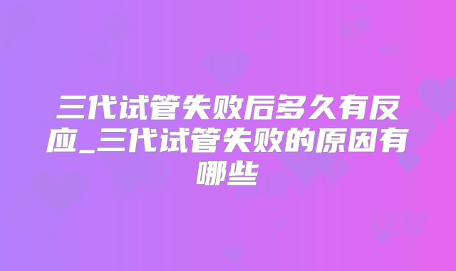 三代试管失败后多久有反应_三代试管失败的原因有哪些