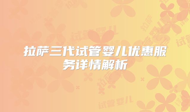 拉萨三代试管婴儿优惠服务详情解析
