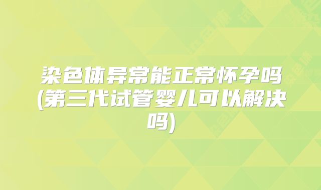 染色体异常能正常怀孕吗(第三代试管婴儿可以解决吗)