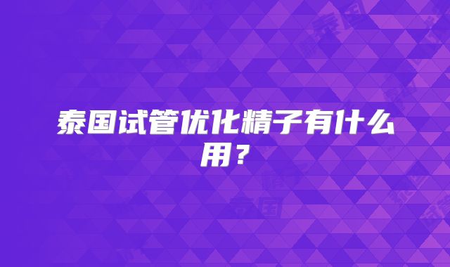 泰国试管优化精子有什么用？