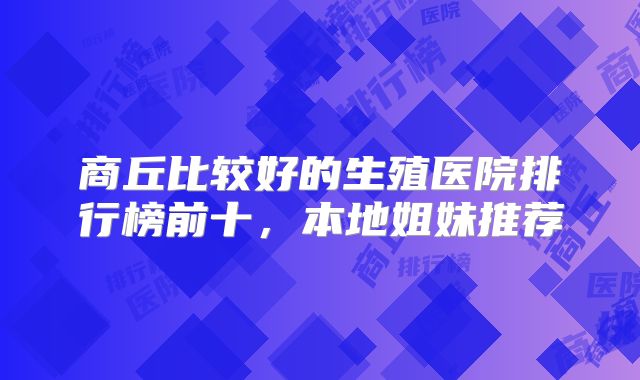 商丘比较好的生殖医院排行榜前十，本地姐妹推荐