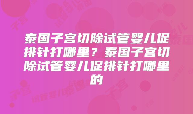 泰国子宫切除试管婴儿促排针打哪里？泰国子宫切除试管婴儿促排针打哪里的