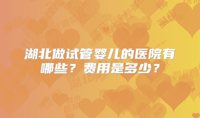 湖北做试管婴儿的医院有哪些？费用是多少？