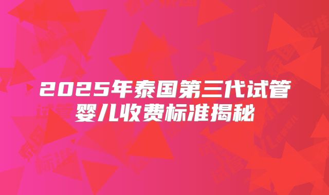 2025年泰国第三代试管婴儿收费标准揭秘