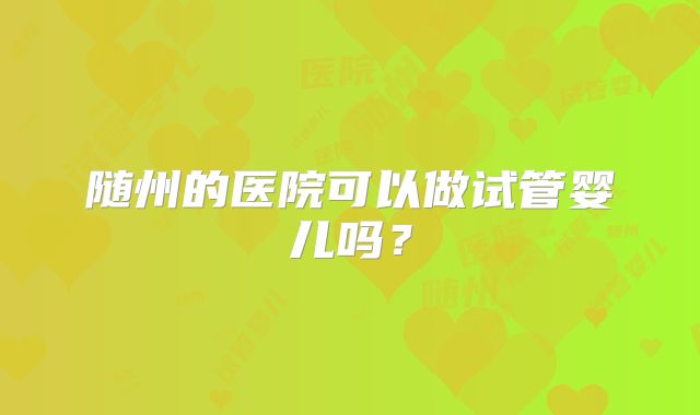 随州的医院可以做试管婴儿吗?