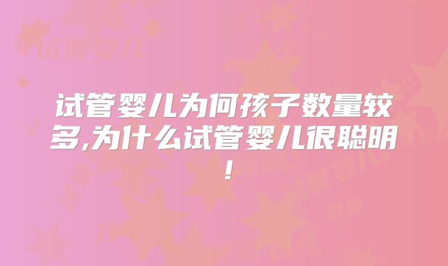 试管婴儿为何孩子数量较多,为什么试管婴儿很聪明！