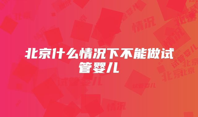 北京什么情况下不能做试管婴儿